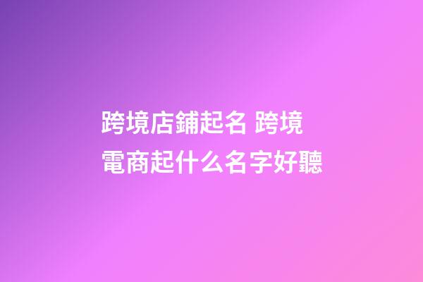跨境店鋪起名 跨境電商起什么名字好聽-第1張-店鋪起名-玄機(jī)派
